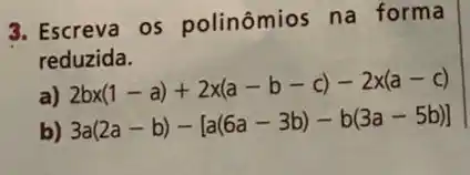 3. Escreva os polinômios na forma
reduzida.
a)
2bx(1-a)+2x(a-b-c)-2x(a-c)
b)
3a(2a-b)-[a(6a-3b)-b(3a-5b)]