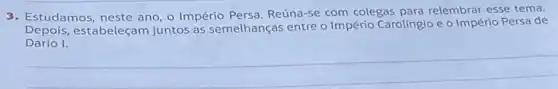 3. Estudamos, neste ano, o Império Persa. Reúna-se com colegas para relembrar esse tema.
Depois,estabeleçam juntos as semelhanças entre o Império Carolíngio e o Império Persa de
Dario I.