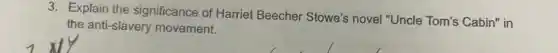 3. Explain the significance of Harriet Beecher Stowe's novel "Uncle Tom's Cabin" in
the anti-slavery movement.