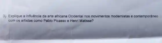 3) Explique a influência da arte africana Ocidental nos movimentos modernistas e contemporâneo
com os artistas como Pablo Picasso e Henri Matisse?