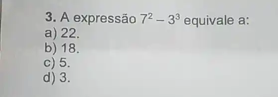 3. A expressão 7^2-3^3 equivale a:
a) 22.
b) 18.
C) 5.
d) 3.