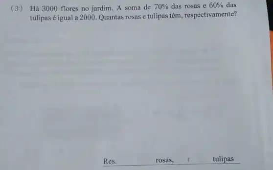 (3) Há 3000 flores no jardim. A soma de 70%  das rosas e 60%  das
tulipas éigual a 2000 Quantas rosas e tulipas têm , respectivamente?
__ rosas,	tulipas ros tulipas