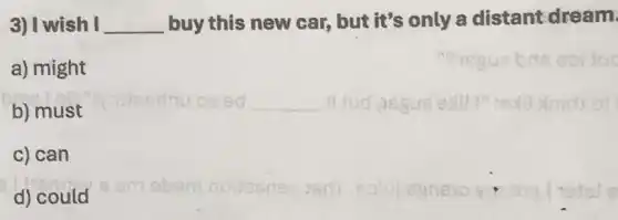 3) I wish I __ buy this new car,but it's only a distant dream
a) might
big
b) must
c) can
__
d) could
em ebern notisenes isni soluie