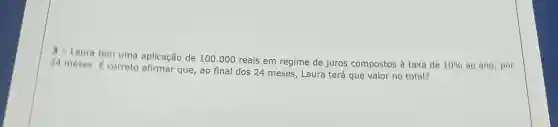 3 - Laura tem uma aplicação de 100 .000 reais em regime de juros compostos à taxa de
10%  ao ano, por 24 meses. F correto afirmar que, ao final dos 24 meses, Laura terá que valor no total?