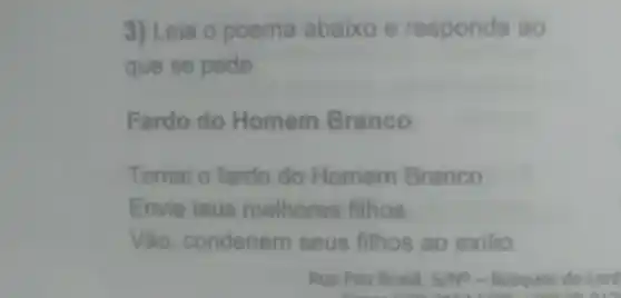 3) Leia o poema abaixo e responda ao
que se pede
Fardo do Homem Branco
Tomai o fardo do Homem Branco
Envia teus melhores filhos
Vão, condenem seus filhos ao exilio
Rua Pau Brasil, S/No - Bosques do Lent