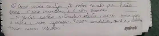 (3) Lema caixa contem /s belas senter que 4 são asus, 5 são vermelhas, e 6 são Bremas.
3 Belas seráo reteeadas deste aixa uma yos a autra e sem reporcais. Messas condicios, qual a problitidade dessas serem vetnithas.
spirals