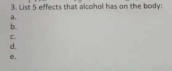 3. List 5 effects that alcohol has on the body:
a.
b.
C.
d.
e.