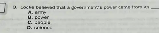 3. Locke believed that a government's power came from its __
A. army
B. power
C. people
D. science