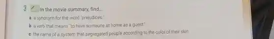 3 In the movie summary, find...
a a synonym for the word "prejudices."
b a verb that means "to have someone at home as a guest."
c the name of a system that segregated people according to the color of their skin.