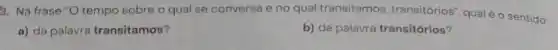 3. Na frase "O tempo sobre o qual se conversa e no qual transitamos, transitórios qual é o sentido:
a) da palavra transitamos?	b) da palavra transitórios?