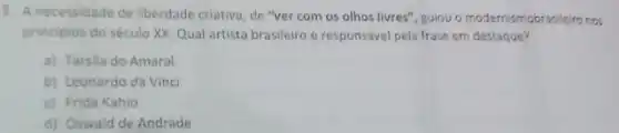 3. A necessidade de liberdade criativa, de "ver com os olhos livres", guiou o modernismobrasileiro nos
principios do século XX Qual artista brasileiro responsável pela frase em destaque?
a) Tarsila do Amaral
b) Leonardo da Vinci
c) Frida Kahlo
d) Oswald de Andrade