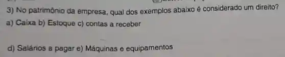 3) No patrimônio da empresa, qual dos exemplos abaixo é considerado um direito?
a) Caixa b)Estoque c) contas a receber
d) Salários a pagar e)Máquinas e equipamentos