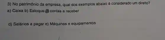 3) No patrimônio da empresa, qual dos exemplos abaixo é considerado um direito?
a) Caixa b)Estoque 6 contas a receber
d) Salários a pagar e)Máquinas e equipamentos