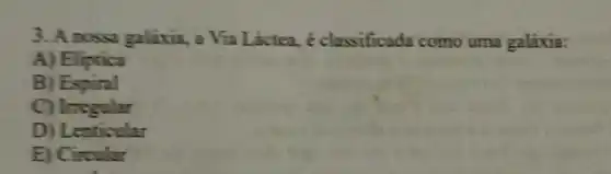 3. A nossa galixia, a Via Láctea.é classificada como uma galáxia:
A) Eliptica
B) Espiral
C)Irregular
D) Lenticular
E) Circular