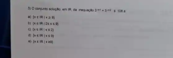 3) O conjunto solução, em IR, da inequação 3^x+1+3^x+2leqslant 108 ở
a)  xin IRvert xgeqslant 9 
b)  xin Rvert 2leqslant xleqslant 9 
c)  xin Rvert xleqslant 2 
d)  xin IRvert xleqslant 9 
e)  xin IRvert xgeqslant 9