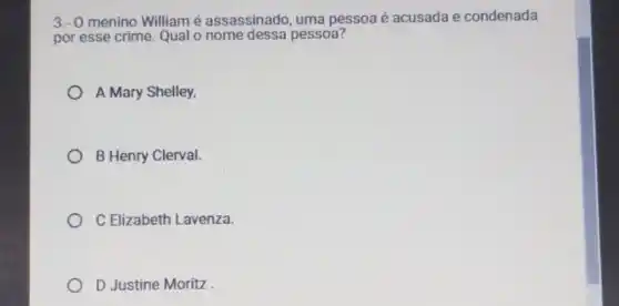 3.- O menino William é assassinado, uma pessoa é acusada e condenada
por esse crime Qual o nome dessa pessoa?
A Mary Shelley,
B Henry Clerval.
C Elizabeth Lavenza.
D Justine Moritz