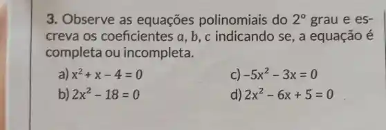 3. Observe as equações polinomiais do 2^circ  grau e es-
creva os coeficientes a ,b,c indicando se , a equação é
completa ou incompleta.
) x^2+x-4=0
c) -5x^2-3x=0
b) 2x^2-18=0
d) 2x^2-6x+5=0