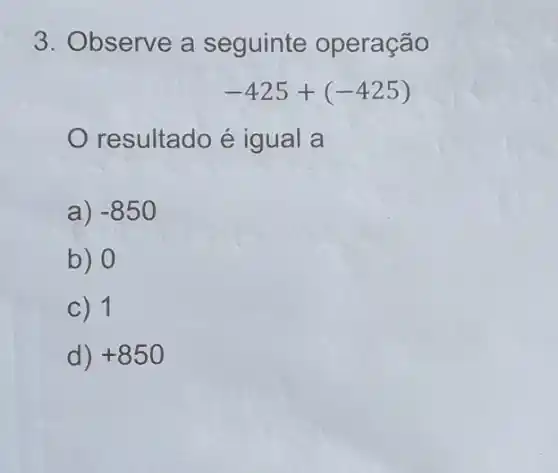 3. Observe a seguinte operação
-425+(-425)
resultado é igual a
a) -850
b) 0
C) 1
d) +850