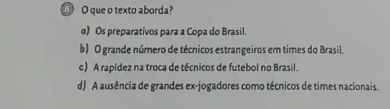 (3) Oque o texto aborda?
a) Os preparativos para a Copa do Brasil.
b) Ogrande número de técnicos estrangeiros em times do Brasil.
c) A rapidez na troca de técnicos de futebol no Brasil.
d) Aausência de grandes ex-jogadores como técnicos de times nacionais.