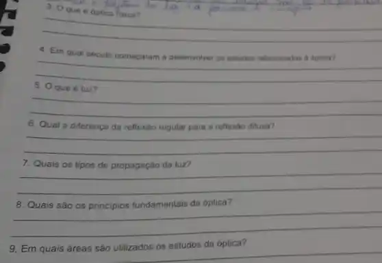 3. Oque Optica fisica?
__
4. Em qual século começaram a desenvolver on estudos relacionados a optica?
__
5. 0 que 6 luz?
__
disappointed
6. Qual a diferenca da reflexão regular para a reflexǎo difusa?
__
7. Quais os tipos de propagação da luz?
__
__
__