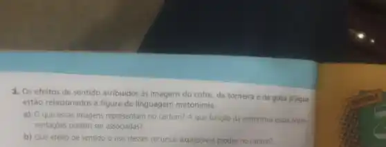 3. Os efeitos de sentido atribuidos às imagens do cofre, da torneira e da gota d'água
estão relacionados à figura de linguagem metonímia.
a) O que essas imagens representam no cartum?A que função da metonimia essas repre-
sentações podem ser associadas?
b) Que efeito de sentido o uso desses recursos expressivos produz no cartum?