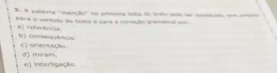 3. A palavra "mencho'na primeira linha do texto pode ser substituide sem prejulis
para o sentido do texto e para a corredo gramatical por
a) referéncia.
b) consequência.
c) orientação.
d) miram.
e) interligação