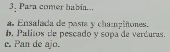 3. Para comer había __
a. Ensalada de pasta y champiñones.
b. Palitos de pescado y sopa de verduras.
c. Pan de ajo.