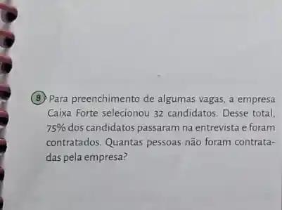 (3) Para preenchimento de algumas vagas, a empresa
Caixa Forte selecionou 32 candidatos. Desse total.
75%  dos candidatos passaram na entrevista e foram
contratados. Quantas pessoas não foram contrata-
das pela empresa?