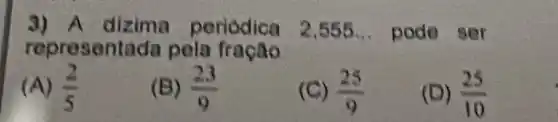 3) A periodica 2.555 __ pode ser
representada pela fração
(A) (2)/(5)
(B) (23)/(9)
(C) (25)/(9)
(D) (25)/(10)
is