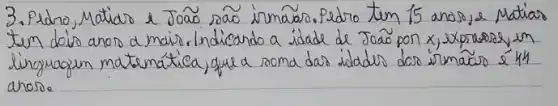 3. Pidro, Matidar a Joã são irmaas. Pedro tem 15 anos, e Matias tem deis anos a maiv. Indicardo a idade de João por x , xprosos, in inguagem matemática, que a soma das idader dos irmaás é 44 anos.