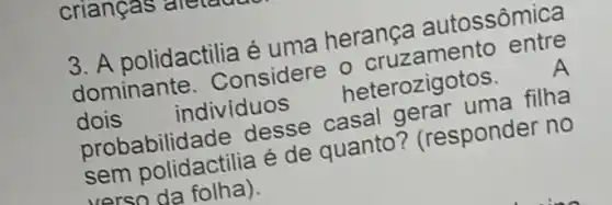 3. A polidactilia é uma herança autossômica
dominante Considere erdruzamento entre
dois individuos
heterozigotos.
A
probabilid desse casal berar uma filha
sem polidactilia é de quanto?(responder no
verso da folha).