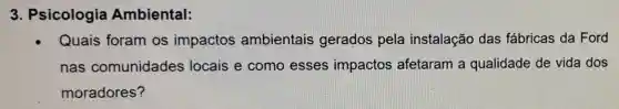 3. Psicologia Ambiental:
Quais foram os impactos ambientais gerados pela instalação das fábricas da Ford
nas comunidades locais e como esses impactos afetaram a qualidade de vida dos
moradores?