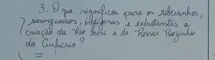 3. Q que significou para os ribirimhos, seringuerros, indígenas e extrativistas a criaçāo da Rio Sriri e da Persex Riginho do Cinfrisio?