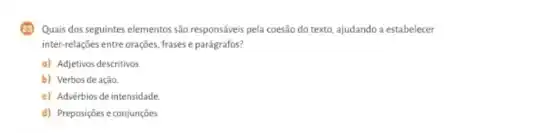 (3) Quais dos seguintes elementos são responsáveis pela coesão do texto, ajudando a estabelecer
inter-relações entre orações, frases e parágrafos?
a) Adjetivos descritivos.
b) Verbosdeação.
c) Advérbios de intensidade.
d) Preposições e conjunções