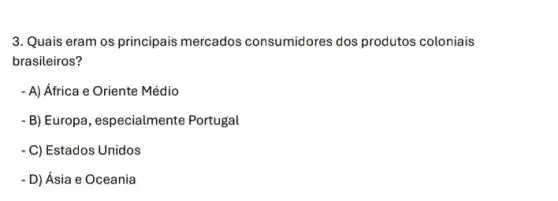 3. Quais eram os principais mercados consumidores dos produtos coloniais
brasileiros?
- A) África e Oriente Médio
- B) Europa, especialmente Portugal
- C) Estados Unidos
- D) Ásia e Oceania