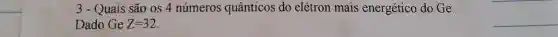 3 - Quais são os 4 números quânticos do elétron mais energético do Ge.
Dado Ge Z=32
__