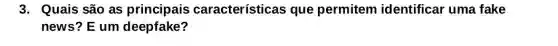 3. Quais são as principais características que permitem identificar uma fake
news? E um deepfake?