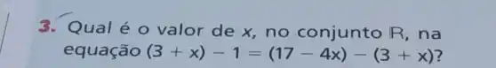 3. Qual é 0 valor de x no conjunto R,na
equação (3+x)-1=(17-4x)-(3+x)