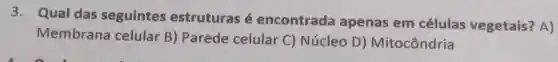 3. Qual das seguintes estruturas é encontrada apenas em células vegetais?A)
Membrana celular B) Parede celular C) Núcleo D)Mitocôndria