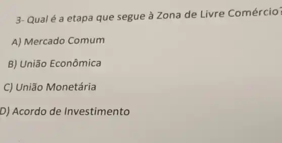 3- Qualé a etapa que segue à Zona de Livre Comércio?
A) Mercado Comum
B) União Econômica
C) União Monetária
D) Acordo de Investimento