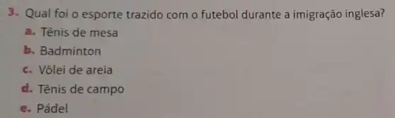 3. Qual foi o esporte trazido com o futebol durante a imigração inglesa?
a. Tênis de mesa
b. Badminton
c. Vôlei de areia
d. Tênis de campo
e. Pádel