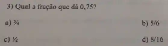 3) Qual a fração que dá 0,75?
a) 3/4
b) 5/6
c) 1/2
d) 8/16