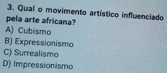 3. Qual o movimento artístico influenciado
pela arte africana?
A) Cubismo
B)Expressionismo
C) Surrealismo
D)Impressionismo