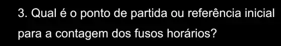 3. Qual é o ponto de partida ou referência inicial
para a contagem dos fusos horários?