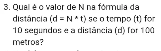 3. Qual é o valor de N na fórmula da
distância (d=Nast t) se o tempo (t) for
10 segundos e a distância (d) for 100
metros?