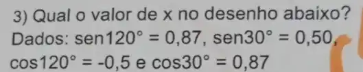 3) Qual o valor de x no desenho abaixo?
Dados: sen120^circ =0,87,sen30^circ =0,50
cos120^circ =-0,5ecos30^circ =0,87