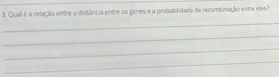 3. Qualé a relação entre a distância entre os genes e a probabilidade de recombinação entre eles?
__