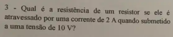 3 - Qual é a resistência de um resistor se ele é
atravessado por uma corrente de 2 A quando submetido
a uma tensão de 10 V?