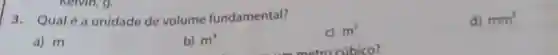 3. Qualé a unidade de volume fundamental?
c) m^2
d) mm^3
a) m
b) m^3