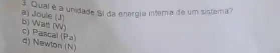 3. Qualé a unidade SI da energia interna de um sistema?
a) Joule (J)
b) Watt
(W)
C)Pascal (Pa)
d) Nascal (Pa) Newton (N)